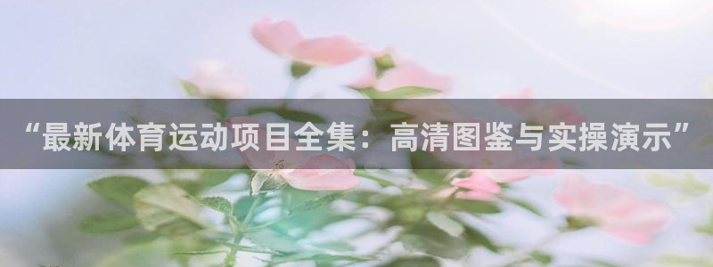 米兰体育官方正版app代理：“最新体育运动项目全集：高清图鉴