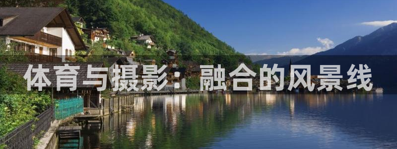 米兰体育官方正版app集团：体育与摄影：融合的风景线