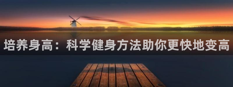 米兰体育官网下载开户：培养身高：科学健身方法助你更快地变高