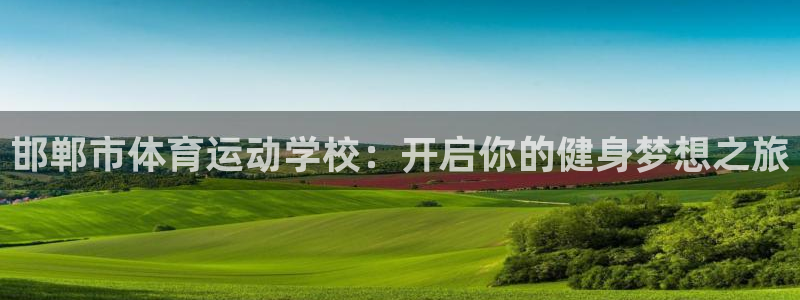 米兰体育官方正版app娱乐：邯郸市体育运动学校：开启你的健身