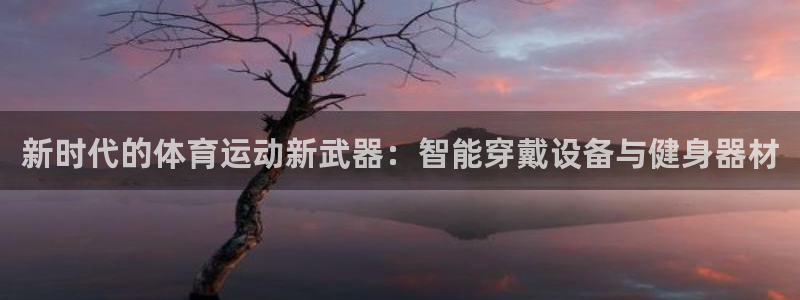 米兰体育官网下载平台注册要钱吗：新时代的体育运动新武器：智能