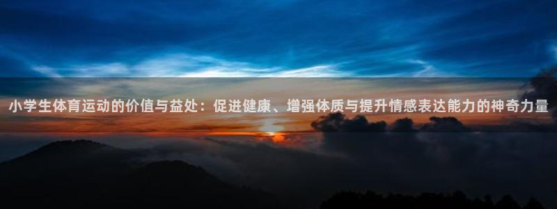 米兰体育官网下载：小学生体育运动的价值与益处：促进健康、增强