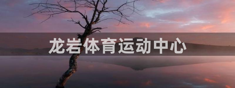 米兰体育官方正版app集团官网首页：龙岩体育运动中心